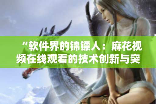 “软件界的锦镖人：麻花视频在线观看的技术创新与突破”