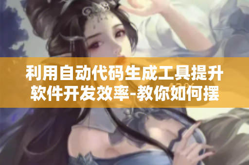 利用自动代码生成工具提升软件开发效率-教你如何摆脱重复劳动