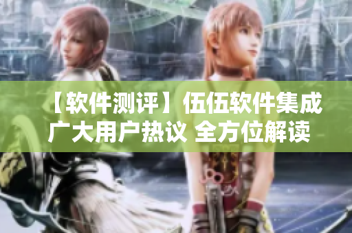 【软件测评】伍伍软件集成 广大用户热议 全方位解读 轻松上手