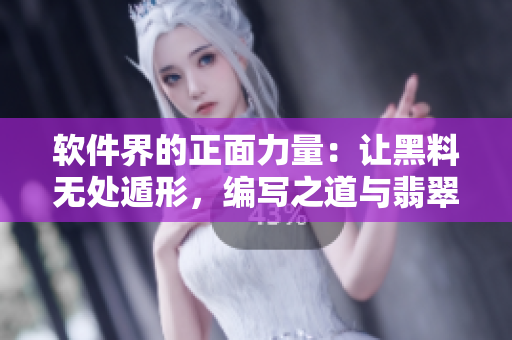 软件界的正面力量:让黑料无处遁形,编写之道与翡翠手镯相似 软件界的正面力量:让黑料无处遁形,编写之道与翡翠手镯相似