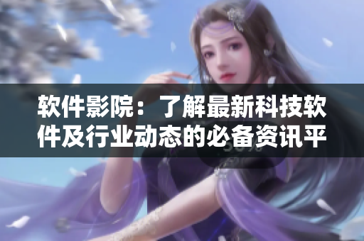 软件影院：了解最新科技软件及行业动态的必备资讯平台