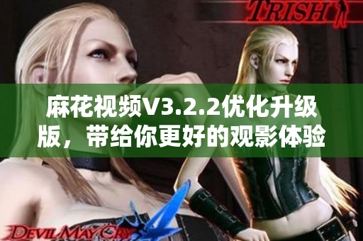 麻花视频V3.2.2优化升级版，带给你更好的观影体验