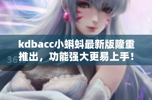 kdbacc小蝌蚪最新版隆重推出，功能强大更易上手！