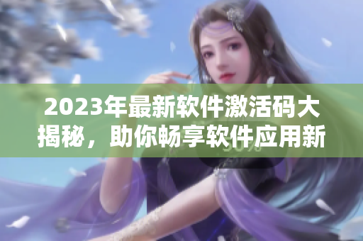 2023年最新软件激活码大揭秘，助你畅享软件应用新体验！