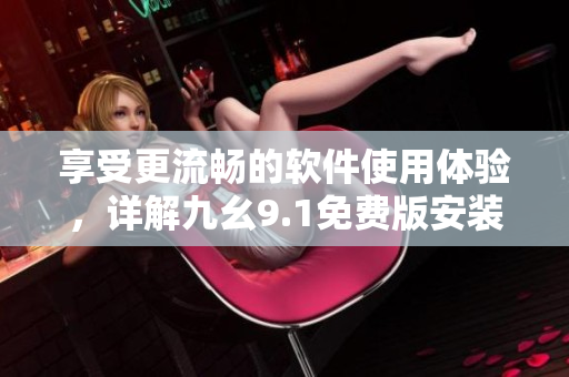 享受更流畅的软件使用体验，详解九幺9.1免费版安装方法！