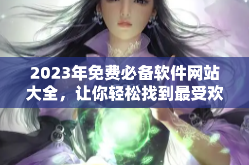 2023年免费必备软件网站大全，让你轻松找到最受欢迎的软件和工具