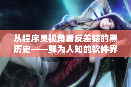 从程序员视角看反差婊的黑历史——鲜为人知的软件界内幕揭秘！
