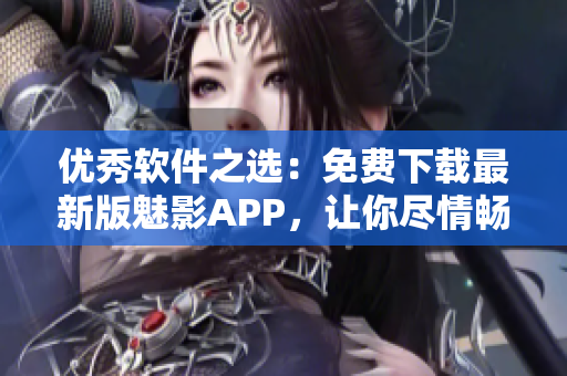 优秀软件之选:免费下载最新版魅影APP,让你尽情畅玩! 优秀软件之选:免费下载最新版魅影APP,让你尽情畅玩!