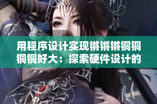 用程序设计实现锵锵锵铜铜铜铜好大：探索硬件设计的魅力