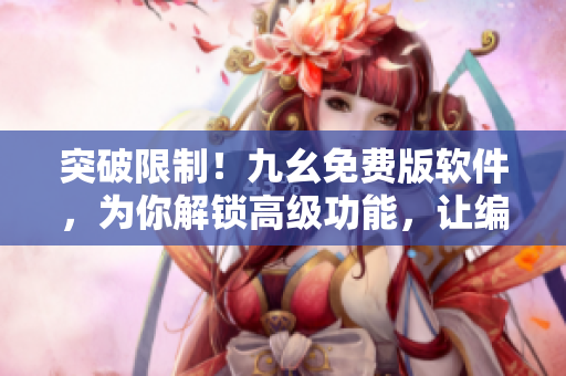 突破限制!九幺免费版软件,为你解锁高级功能,让编程更得心应手 突破限制!九幺免费版软件,为你解锁高级功能,让编程更得心应手