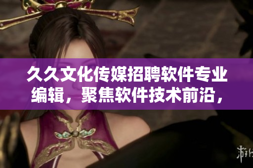 久久文化传媒招聘软件专业编辑，聚焦软件技术前沿，撰写质量内容！