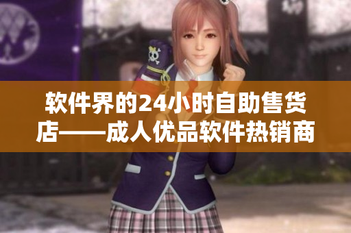 软件界的24小时自助售货店——成人优品软件热销商品大揭秘