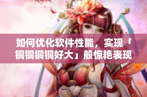 如何优化软件性能，实现「铜铜铜铜好大」般惊艳表现