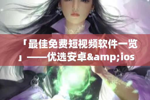 「最佳免费短视频软件一览」——优选安卓&ios热门应用推荐