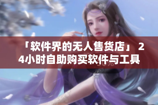 「软件界的无人售货店」 24小时自助购买软件与工具，让编程世界更便捷！