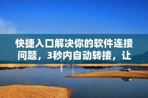 快捷入口解决你的软件连接问题，3秒内自动转接，让你的上网体验更佳！