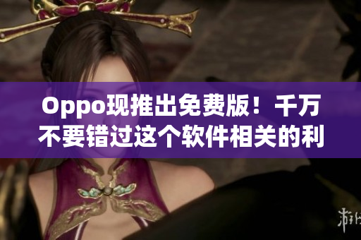 Oppo现推出免费版！千万不要错过这个软件相关的利用机会！