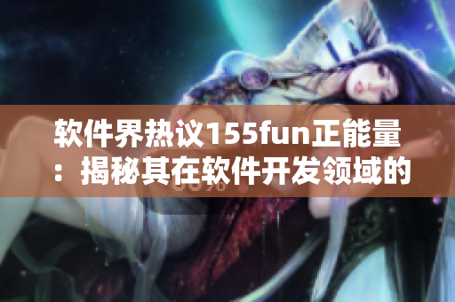 软件界热议155fun正能量:揭秘其在软件开发领域的成功秘诀 软件界热议155fun正能量:揭秘其在软件开发领域的成功秘诀