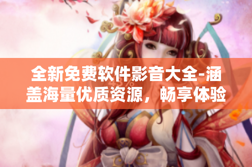 全新免费软件影音大全-涵盖海量优质资源，畅享体验超乎想象！