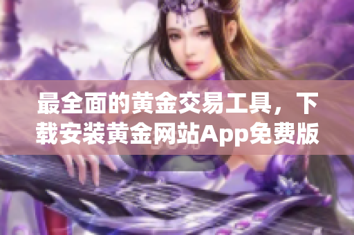 最全面的黄金交易工具，下载安装黄金网站App免费版！
