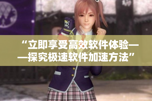 “立即享受高效软件体验——探究极速软件加速方法”