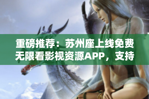 重磅推荐：苏州座上线免费无限看影视资源APP，支持iOS系统！