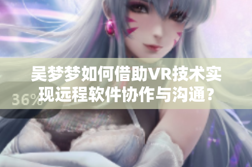 吴梦梦如何借助VR技术实现远程软件协作与沟通？