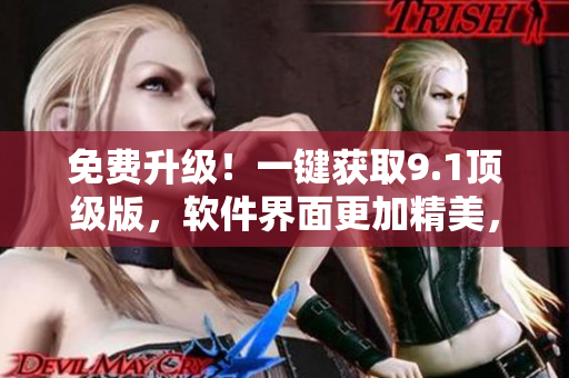 免费升级！一键获取9.1顶级版，软件界面更加精美，功能更加全面！