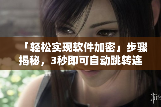 「轻松实现软件加密」步骤揭秘，3秒即可自动跳转连通！