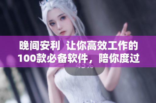 晚间安利  让你高效工作的100款必备软件，陪你度过美好夜晚！
