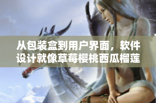 从包装盒到用户界面，软件设计就像草莓樱桃西瓜榴莲，打开每个美妙享受。