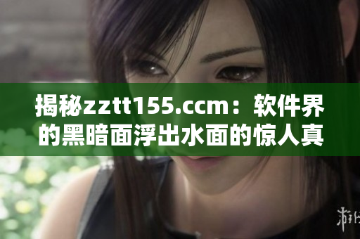 揭秘zztt155.ccm：软件界的黑暗面浮出水面的惊人真相