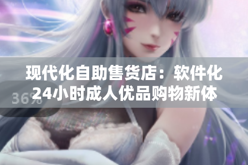 现代化自助售货店：软件化24小时成人优品购物新体验