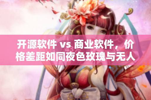 开源软件 vs 商业软件，价格差距如同夜色玫瑰与无人区玫瑰