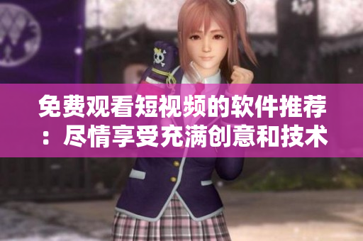 免费观看短视频的软件推荐：尽情享受充满创意和技术的短视频艺术！