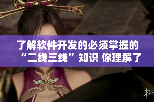 了解软件开发的必须掌握的“二线三线”知识 你理解了吗？
