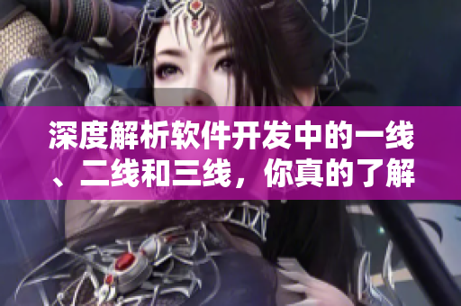 深度解析软件开发中的一线、二线和三线，你真的了解吗？