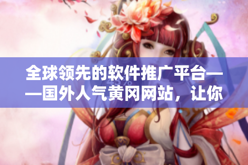 全球领先的软件推广平台——国外人气黄冈网站，让你的软件推销如虎添翼！