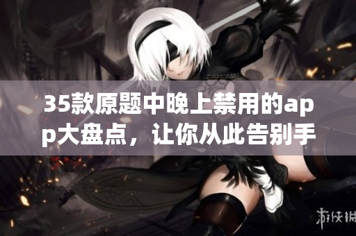 35款原题中晚上禁用的app大盘点，让你从此告别手机过度使用！