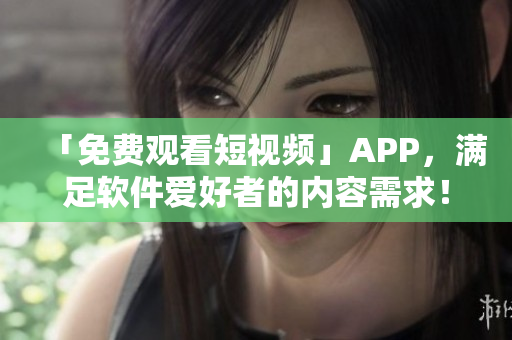 「免费观看短视频」APP，满足软件爱好者的内容需求！