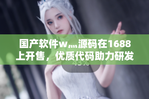 国产软件w灬源码在1688上开售,优质代码助力研发创新 国产软件w灬源码在1688上开售,优质代码助力研发创新