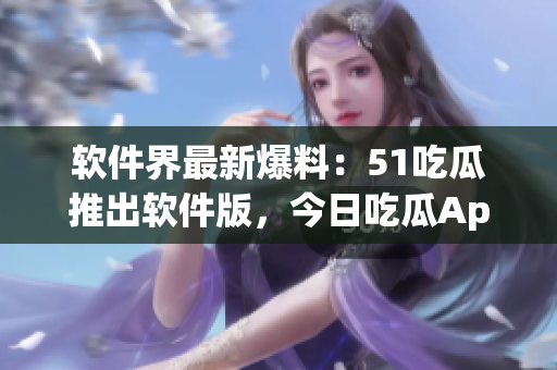 软件界最新爆料:51吃瓜推出软件版,今日吃瓜App全新升级 软件界最新爆料:51吃瓜推出软件版,今日吃瓜App全新升级