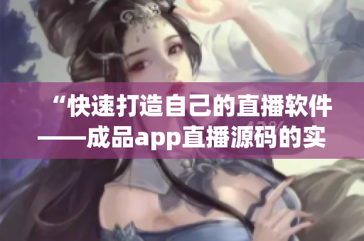 “快速打造自己的直播软件——成品app直播源码的实际应用”