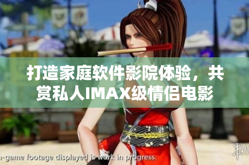 打造家庭软件影院体验，共赏私人IMAX级情侣电影