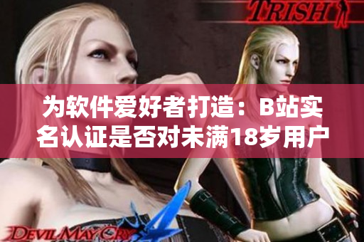 为软件爱好者打造：B站实名认证是否对未满18岁用户开启？
