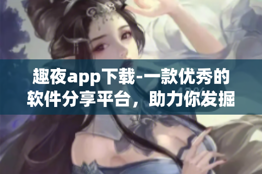 趣夜app下载-一款优秀的软件分享平台，助力你发掘优秀软件和技巧