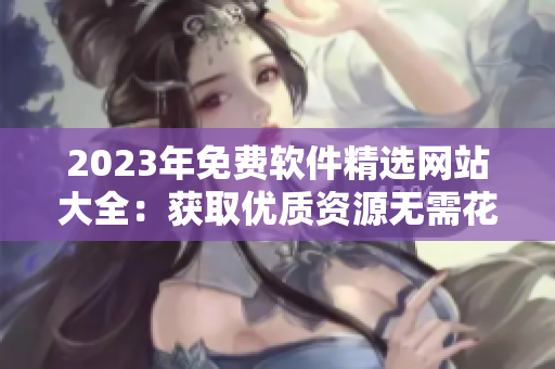 2023年免费软件精选网站大全：获取优质资源无需花一分钱！
