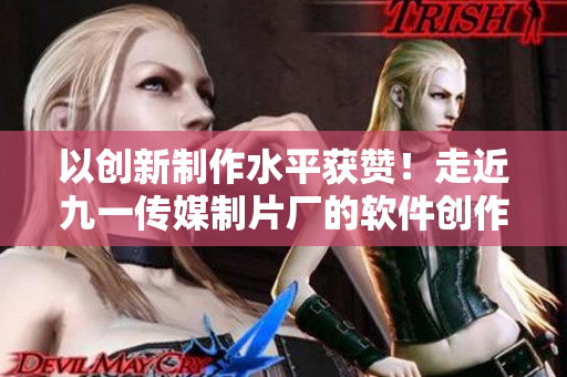 以创新制作水平获赞！走近九一传媒制片厂的软件创作班底