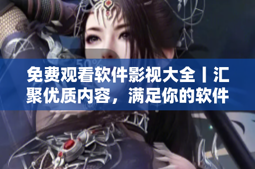 免费观看软件影视大全丨汇聚优质内容，满足你的软件需求！