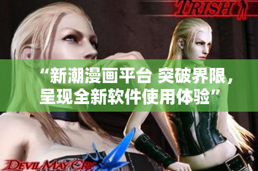 “新潮漫画平台 突破界限,呈现全新软件使用体验” “新潮漫画平台 突破界限,呈现全新软件使用体验”